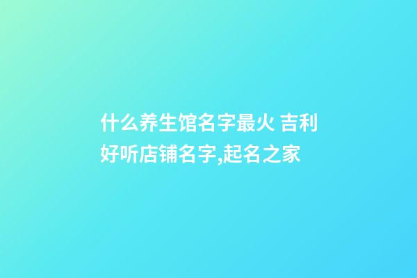 什么养生馆名字最火 吉利好听店铺名字,起名之家-第1张-店铺起名-玄机派